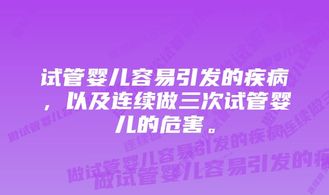 试管婴儿容易引发的疾病，以及连续做三次试管婴儿的危害。