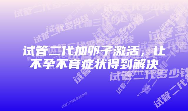 试管二代加卵子激活，让不孕不育症状得到解决