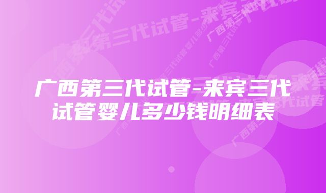 广西第三代试管-来宾三代试管婴儿多少钱明细表