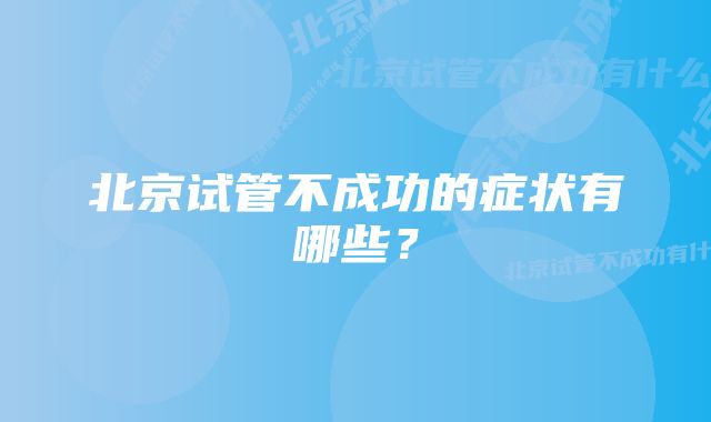 北京试管不成功的症状有哪些？