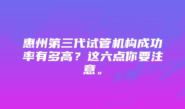 惠州第三代试管机构成功率有多高？这六点你要注意。