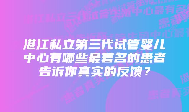 湛江私立第三代试管婴儿中心有哪些最著名的患者告诉你真实的反馈？