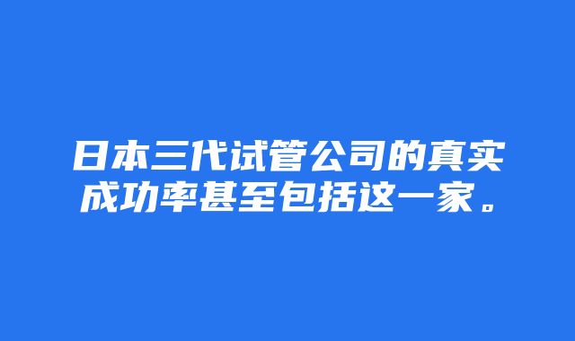 日本三代试管公司的真实成功率甚至包括这一家。