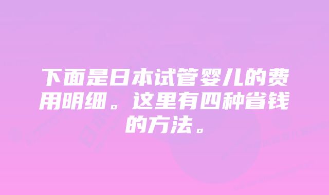 下面是日本试管婴儿的费用明细。这里有四种省钱的方法。