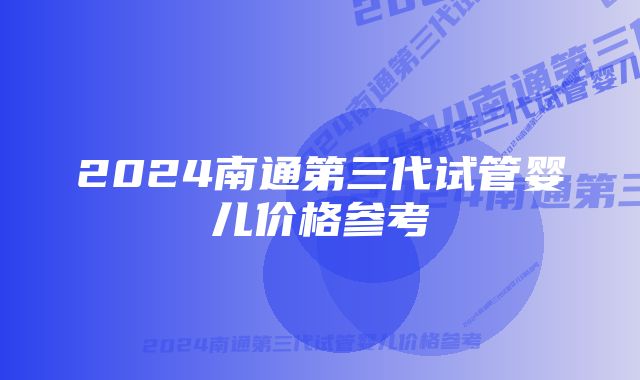 2024南通第三代试管婴儿价格参考