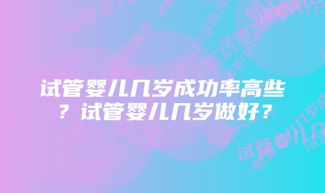 试管婴儿几岁成功率高些？试管婴儿几岁做好？