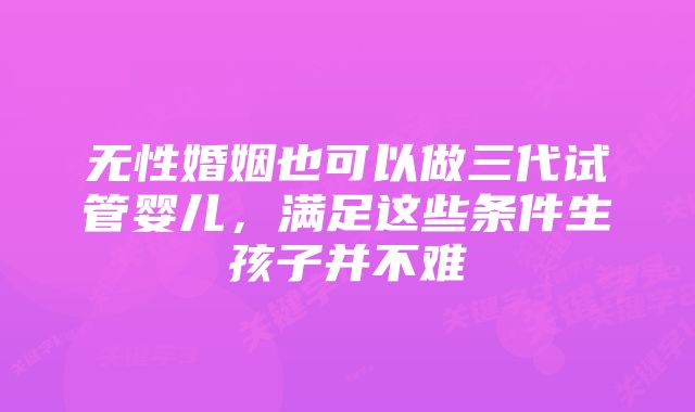 无性婚姻也可以做三代试管婴儿，满足这些条件生孩子并不难