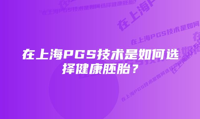 在上海PGS技术是如何选择健康胚胎？