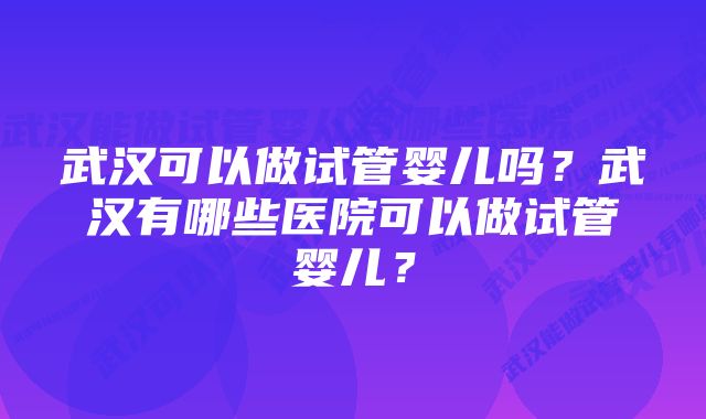 武汉可以做试管婴儿吗？武汉有哪些医院可以做试管婴儿？