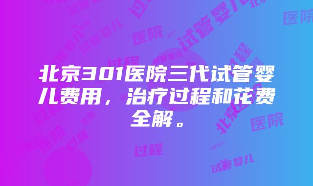 北京301医院三代试管婴儿费用，治疗过程和花费全解。