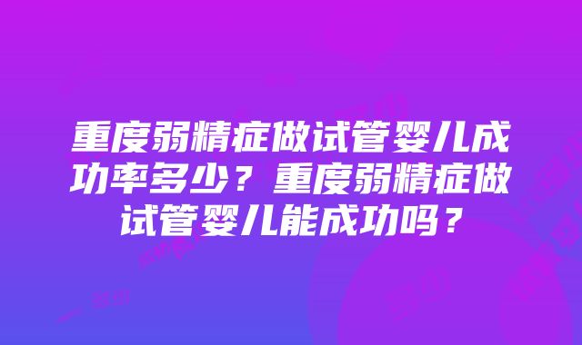 重度弱精症做试管婴儿成功率多少？重度弱精症做试管婴儿能成功吗？