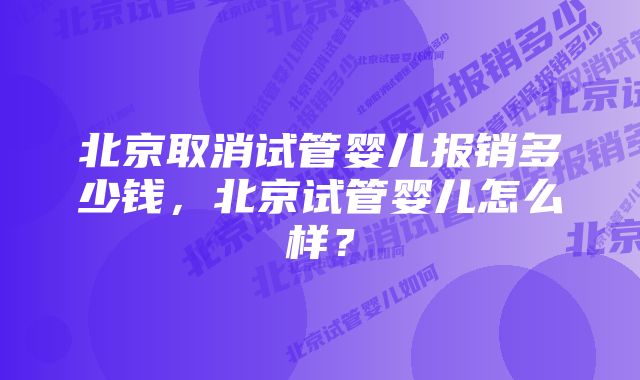 北京取消试管婴儿报销多少钱，北京试管婴儿怎么样？