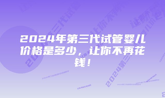 2024年第三代试管婴儿价格是多少，让你不再花钱！