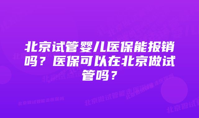 北京试管婴儿医保能报销吗？医保可以在北京做试管吗？