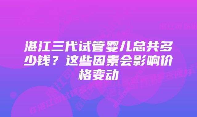 湛江三代试管婴儿总共多少钱？这些因素会影响价格变动