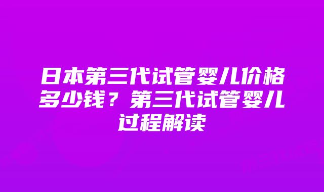 日本第三代试管婴儿价格多少钱？第三代试管婴儿过程解读