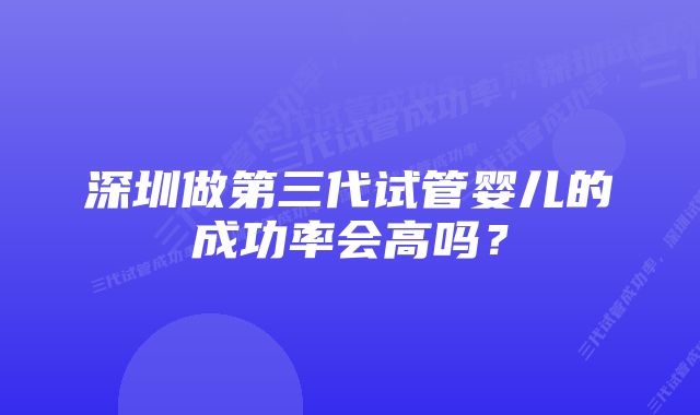 深圳做第三代试管婴儿的成功率会高吗？