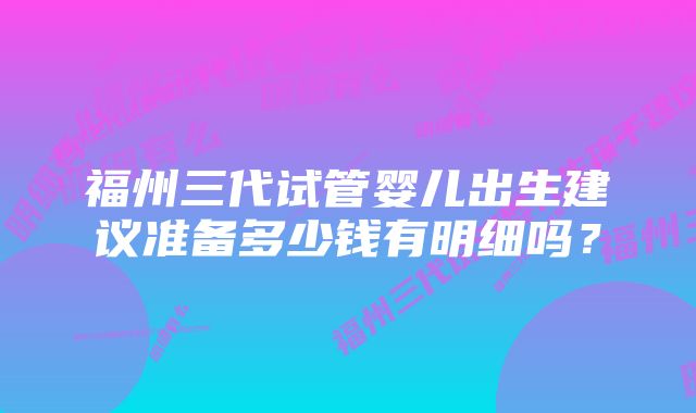 福州三代试管婴儿出生建议准备多少钱有明细吗？