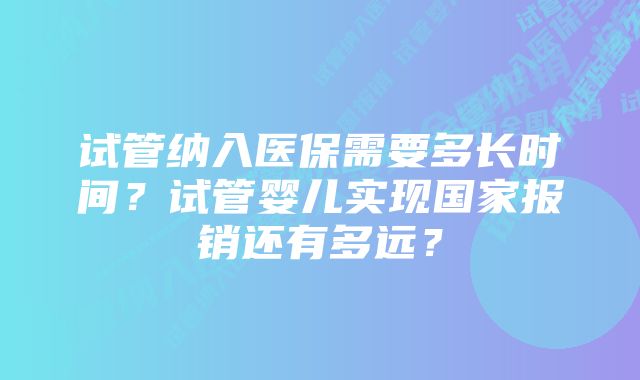 试管纳入医保需要多长时间？试管婴儿实现国家报销还有多远？