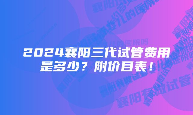 2024襄阳三代试管费用是多少？附价目表！