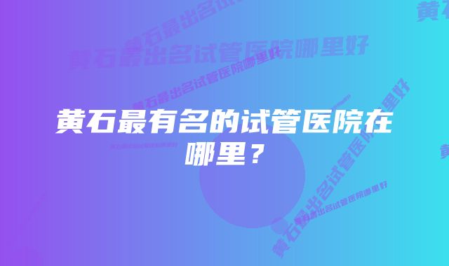 黄石最有名的试管医院在哪里？