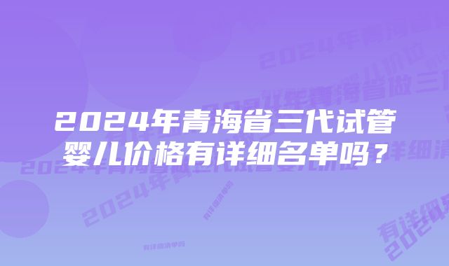 2024年青海省三代试管婴儿价格有详细名单吗？