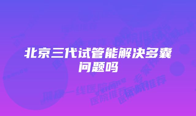 北京三代试管能解决多囊问题吗