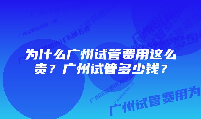 为什么广州试管费用这么贵？广州试管多少钱？