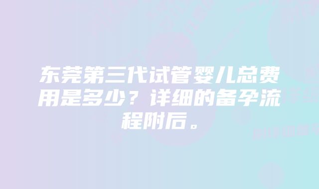 东莞第三代试管婴儿总费用是多少？详细的备孕流程附后。