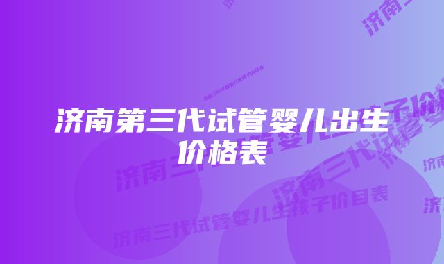 济南第三代试管婴儿出生价格表