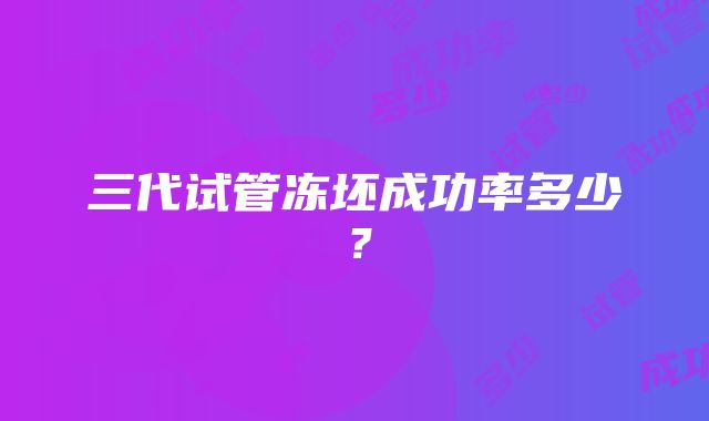 三代试管冻坯成功率多少？