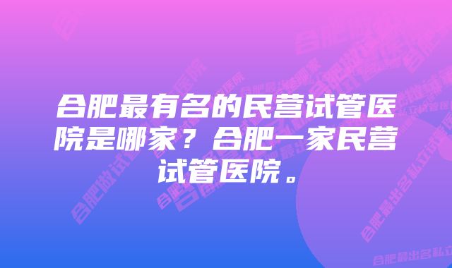 合肥最有名的民营试管医院是哪家？合肥一家民营试管医院。