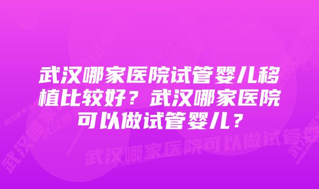 武汉哪家医院试管婴儿移植比较好？武汉哪家医院可以做试管婴儿？