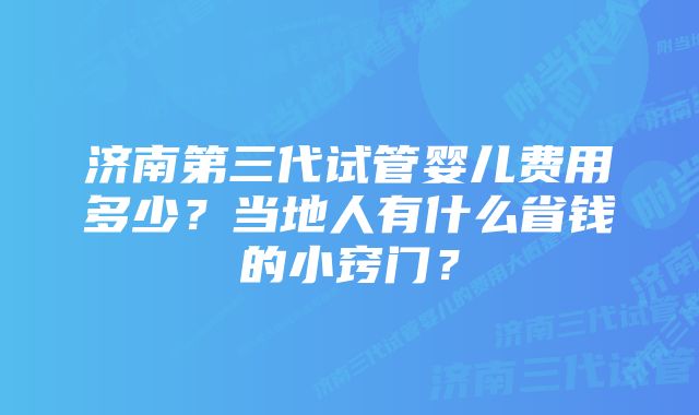 济南第三代试管婴儿费用多少？当地人有什么省钱的小窍门？