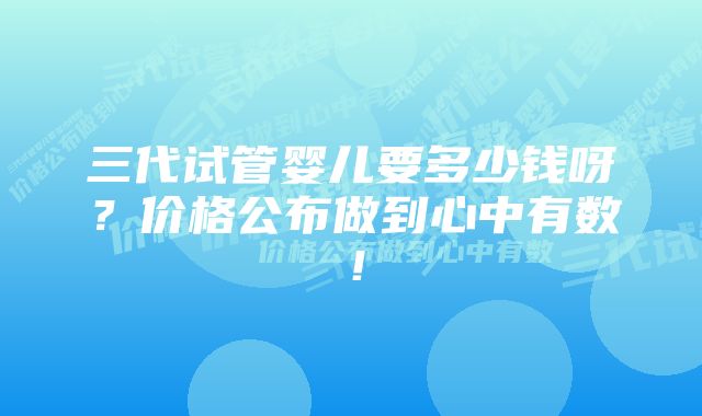 三代试管婴儿要多少钱呀？价格公布做到心中有数！