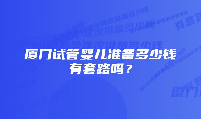 厦门试管婴儿准备多少钱有套路吗？