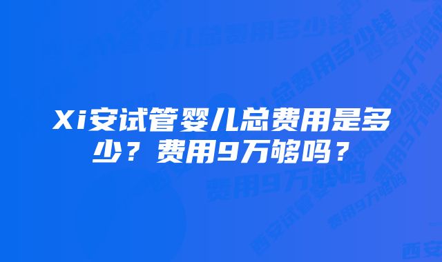 Xi安试管婴儿总费用是多少？费用9万够吗？