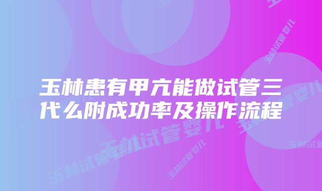 玉林患有甲亢能做试管三代么附成功率及操作流程