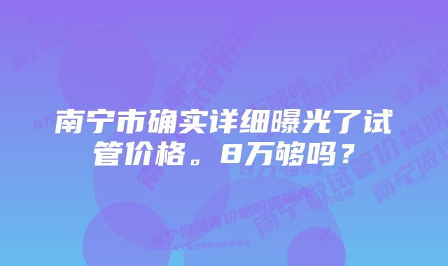 南宁市确实详细曝光了试管价格。8万够吗？