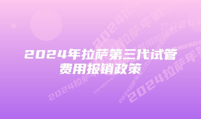 2024年拉萨第三代试管费用报销政策