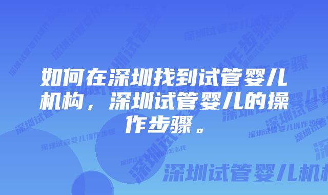 如何在深圳找到试管婴儿机构，深圳试管婴儿的操作步骤。