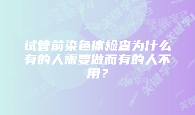 试管前染色体检查为什么有的人需要做而有的人不用？