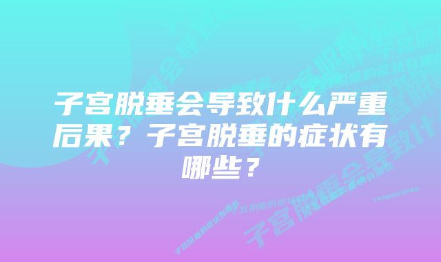 子宫脱垂会导致什么严重后果？子宫脱垂的症状有哪些？