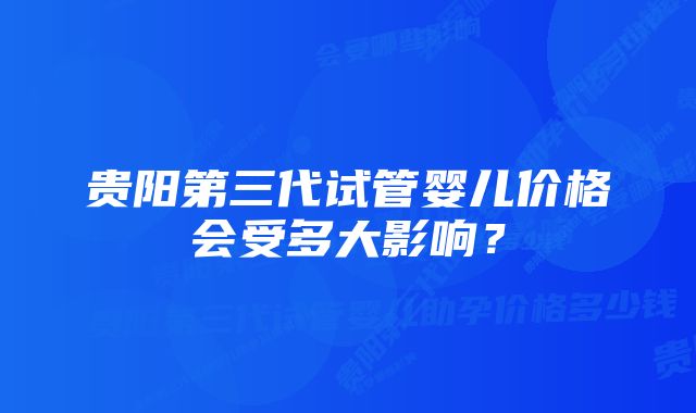 贵阳第三代试管婴儿价格会受多大影响？