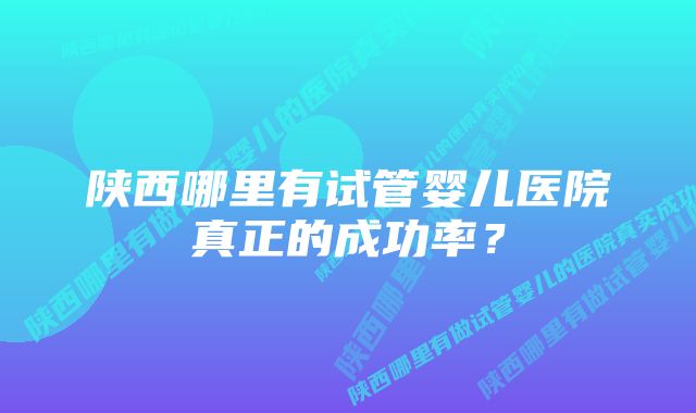 陕西哪里有试管婴儿医院真正的成功率？