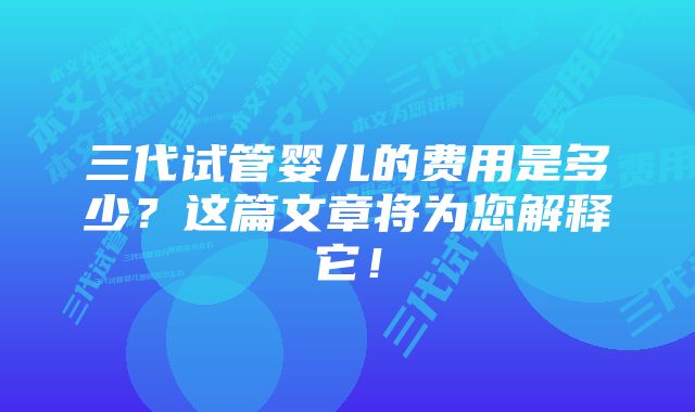 三代试管婴儿的费用是多少？这篇文章将为您解释它！