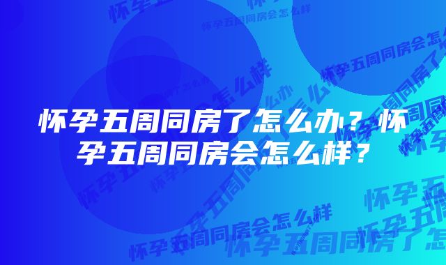 怀孕五周同房了怎么办？怀孕五周同房会怎么样？