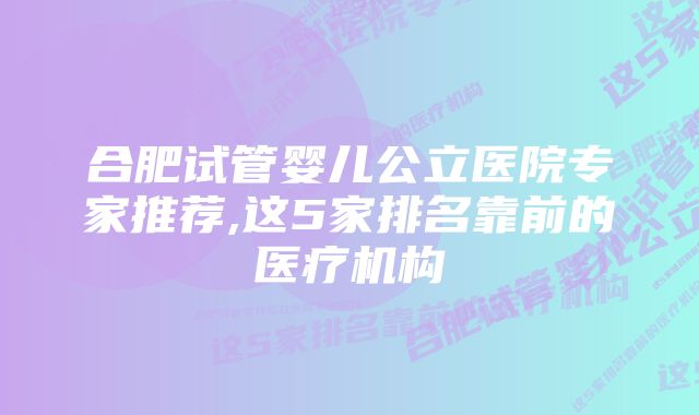 合肥试管婴儿公立医院专家推荐,这5家排名靠前的医疗机构