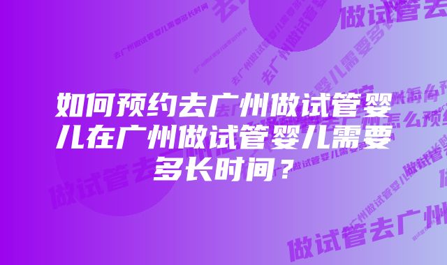 如何预约去广州做试管婴儿在广州做试管婴儿需要多长时间？