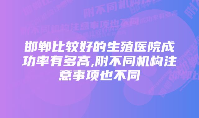 邯郸比较好的生殖医院成功率有多高,附不同机构注意事项也不同